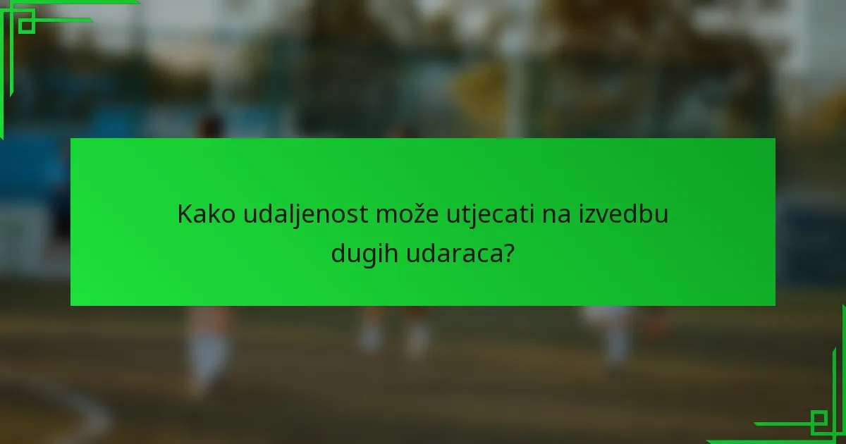 Kako udaljenost može utjecati na izvedbu dugih udaraca?