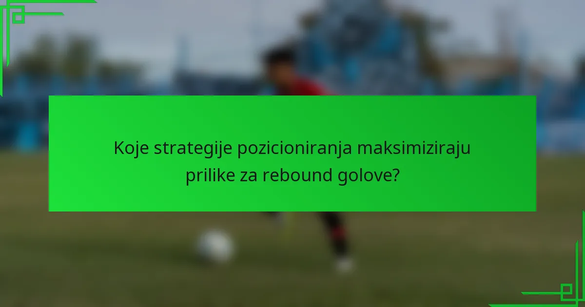 Koje strategije pozicioniranja maksimiziraju prilike za rebound golove?