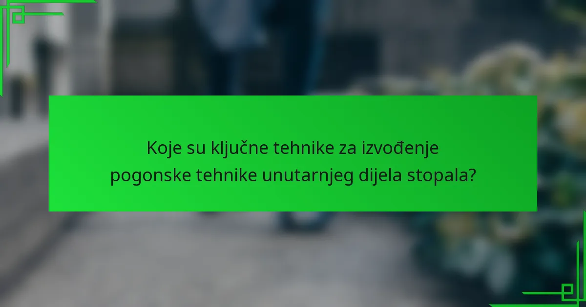 Koje su ključne tehnike za izvođenje pogonske tehnike unutarnjeg dijela stopala?