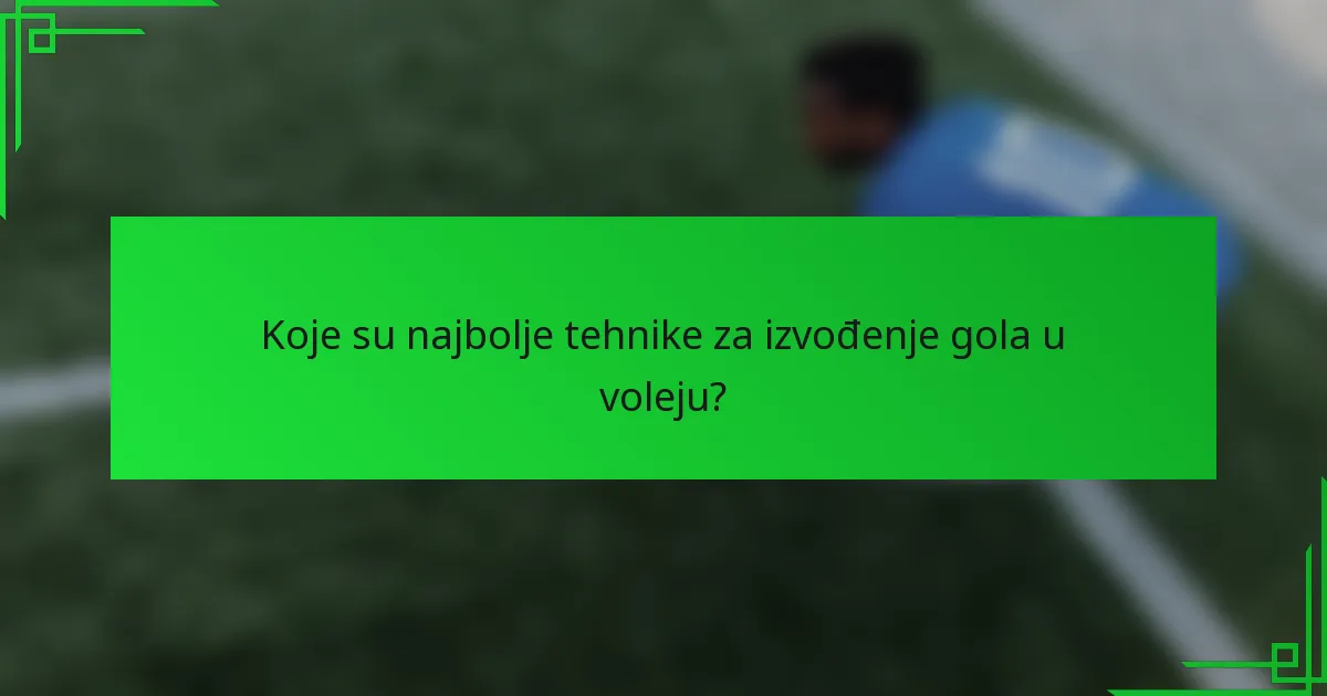 Koje su najbolje tehnike za izvođenje gola u voleju?
