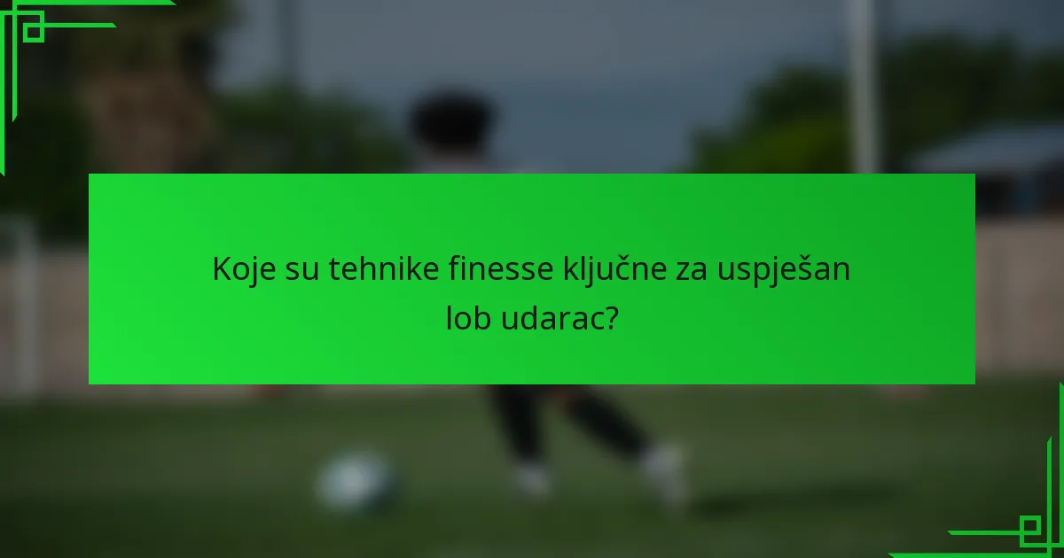 Koje su tehnike finesse ključne za uspješan lob udarac?
