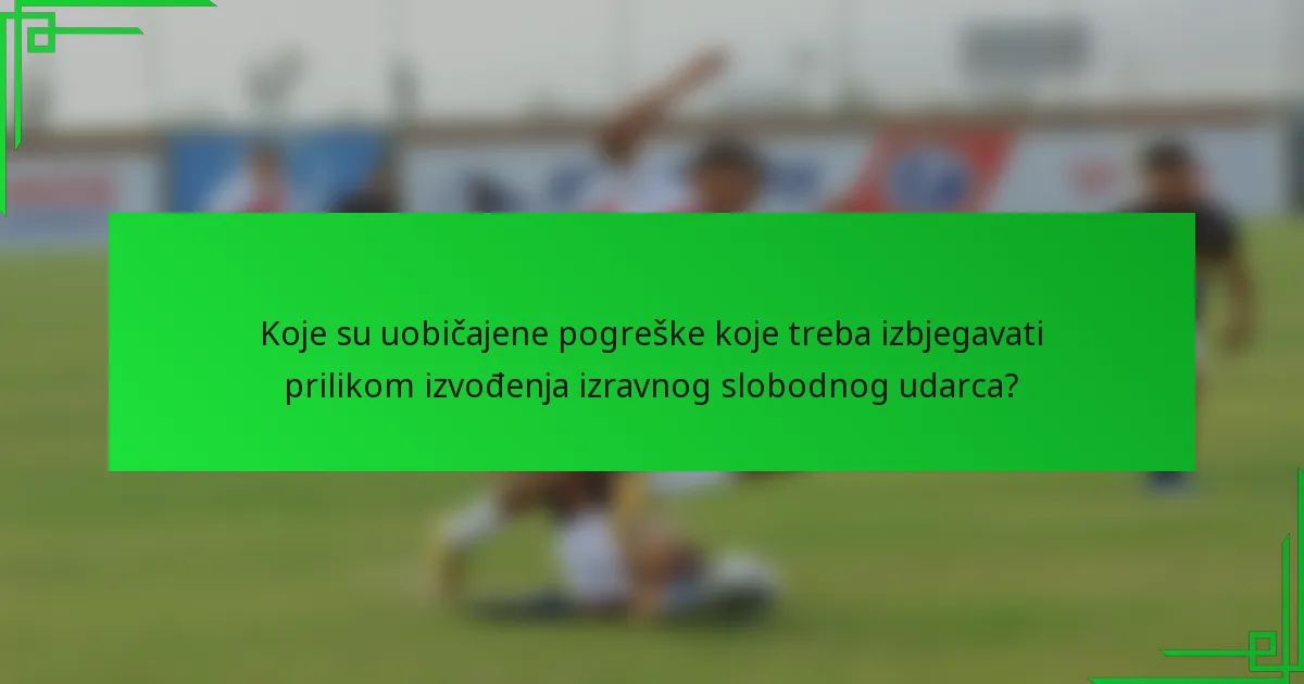 Koje su uobičajene pogreške koje treba izbjegavati prilikom izvođenja izravnog slobodnog udarca?