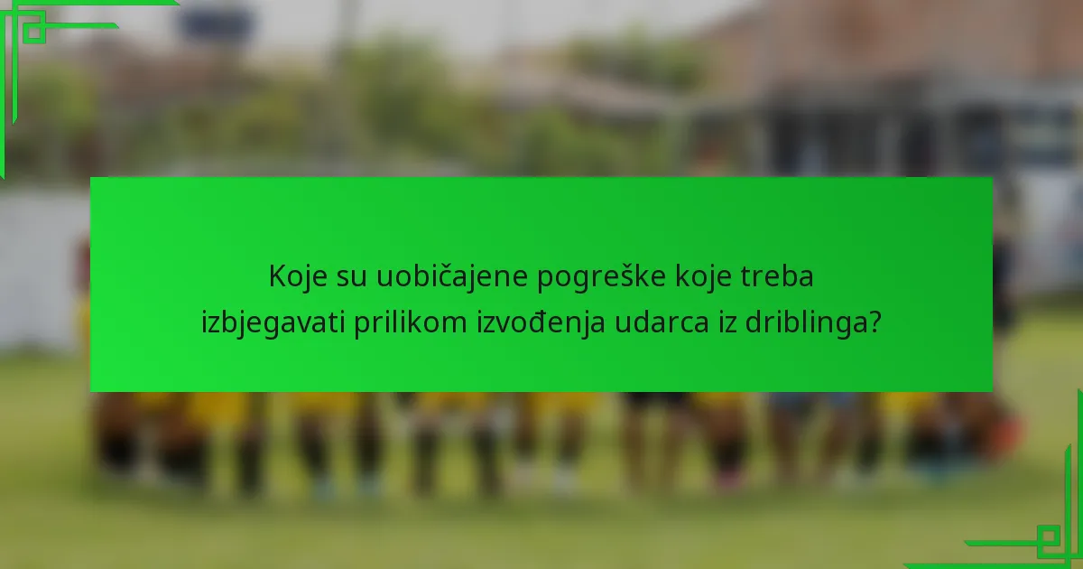 Koje su uobičajene pogreške koje treba izbjegavati prilikom izvođenja udarca iz driblinga?