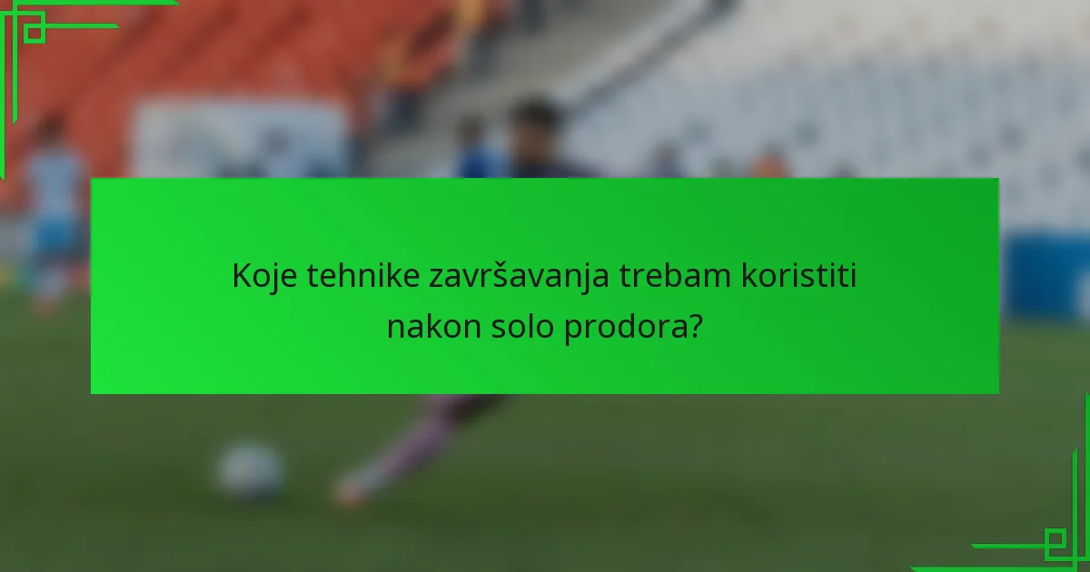 Koje tehnike završavanja trebam koristiti nakon solo prodora?