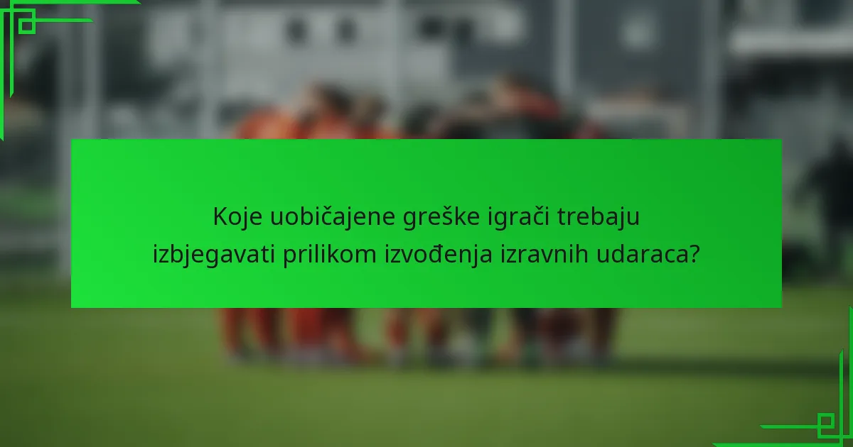Koje uobičajene greške igrači trebaju izbjegavati prilikom izvođenja izravnih udaraca?