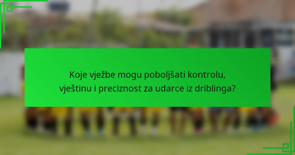 Koje vježbe mogu poboljšati kontrolu, vještinu i preciznost za udarce iz driblinga?